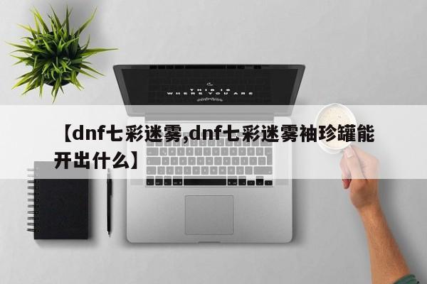 【dnf七彩迷雾,dnf七彩迷雾袖珍罐能开出什么】