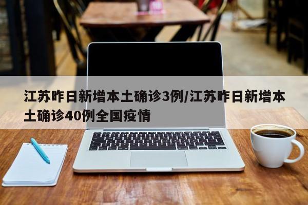 江苏昨日新增本土确诊3例/江苏昨日新增本土确诊40例全国疫情
