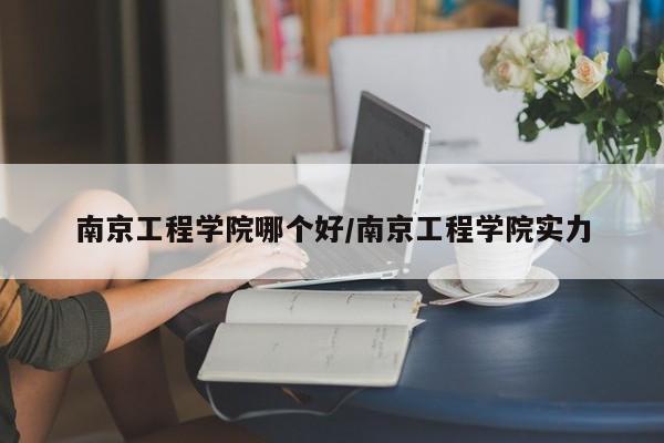 南京工程学院哪个好/南京工程学院实力