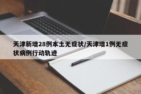 天津新增28例本土无症状/天津增1例无症状病例行动轨迹