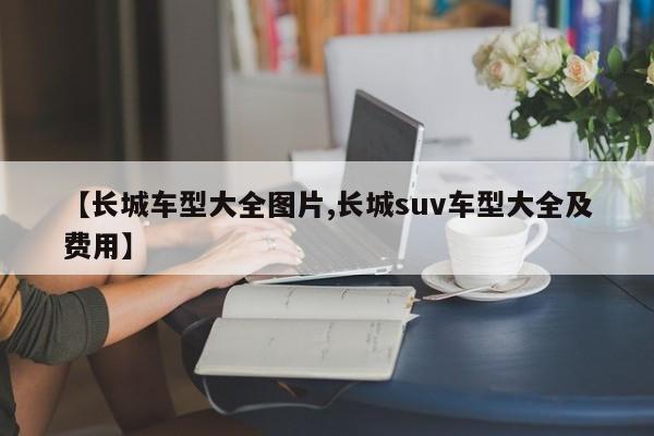 【长城车型大全图片,长城suv车型大全及费用】