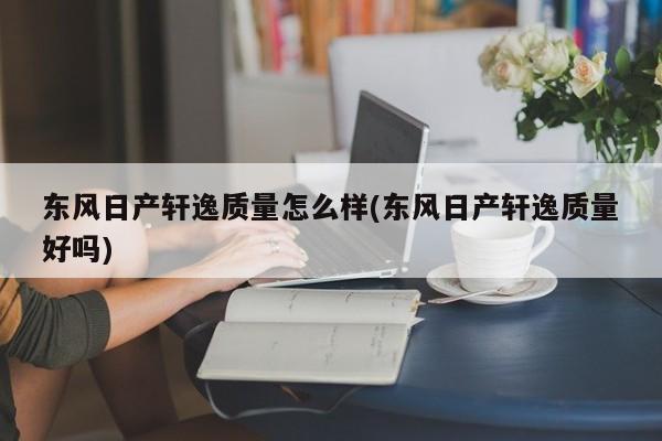 东风日产轩逸质量怎么样(东风日产轩逸质量好吗)