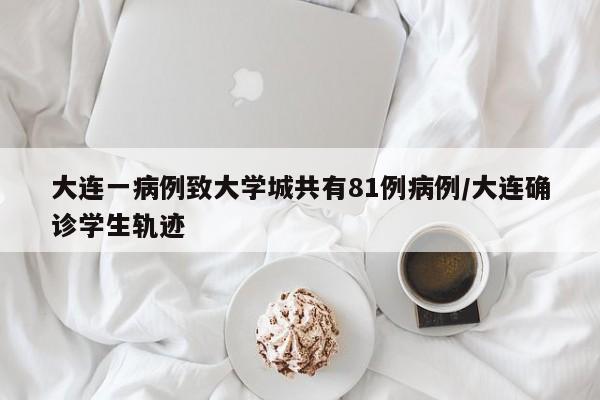 大连一病例致大学城共有81例病例/大连确诊学生轨迹